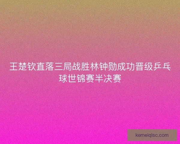 王楚钦直落三局战胜林钟勋成功晋级乒乓球世锦赛半决赛