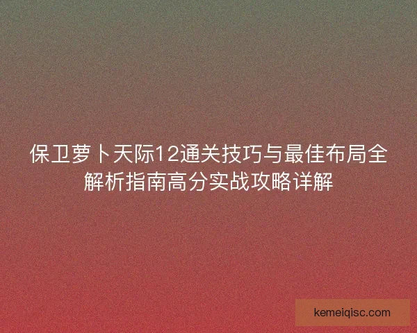 保卫萝卜天际12通关技巧与最佳布局全解析指南高分实战攻略详解