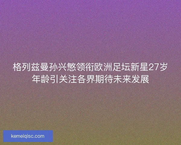 格列兹曼孙兴慜领衔欧洲足坛新星27岁年龄引关注各界期待未来发展