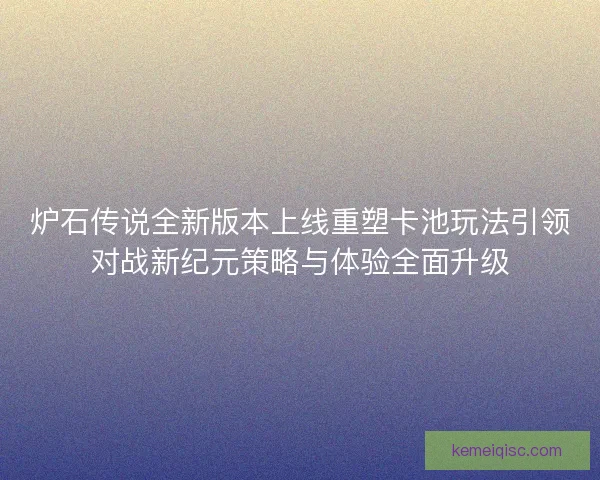 炉石传说全新版本上线重塑卡池玩法引领对战新纪元策略与体验全面升级