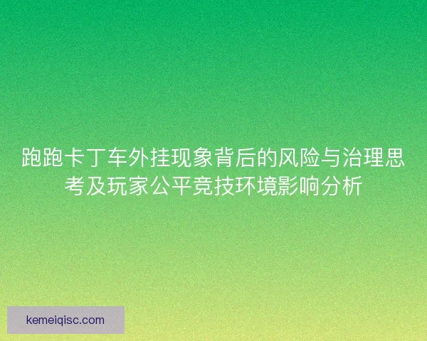 跑跑卡丁车外挂现象背后的风险与治理思考及玩家公平竞技环境影响分析 跑跑卡丁车外挂现象背后的风险与治理思考及玩家公平竞技环境影响分析