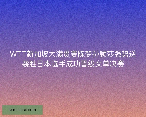WTT新加坡大满贯赛陈梦孙颖莎强势逆袭胜日本选手成功晋级女单决赛