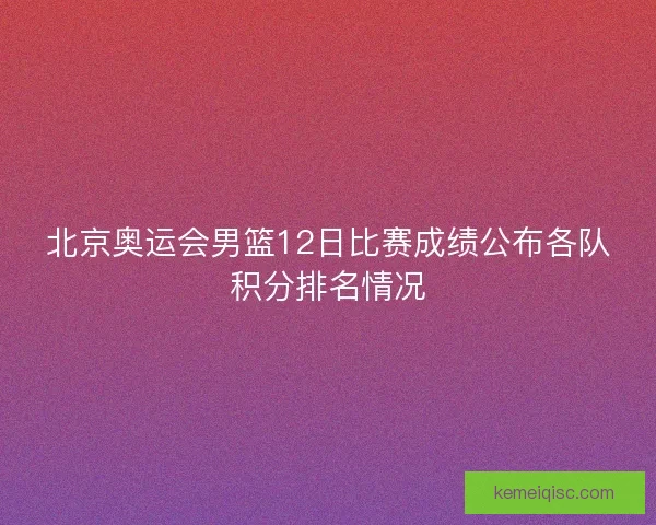 北京奥运会男篮12日比赛成绩公布各队积分排名情况