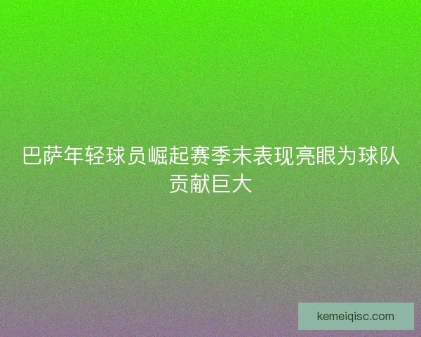 巴萨年轻球员崛起赛季末表现亮眼为球队贡献巨大