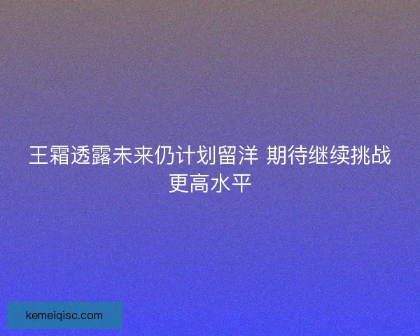 王霜透露未来仍计划留洋 期待继续挑战更高水平