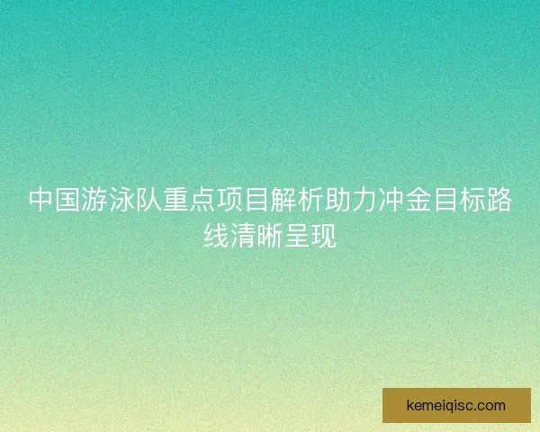 中国游泳队重点项目解析助力冲金目标路线清晰呈现