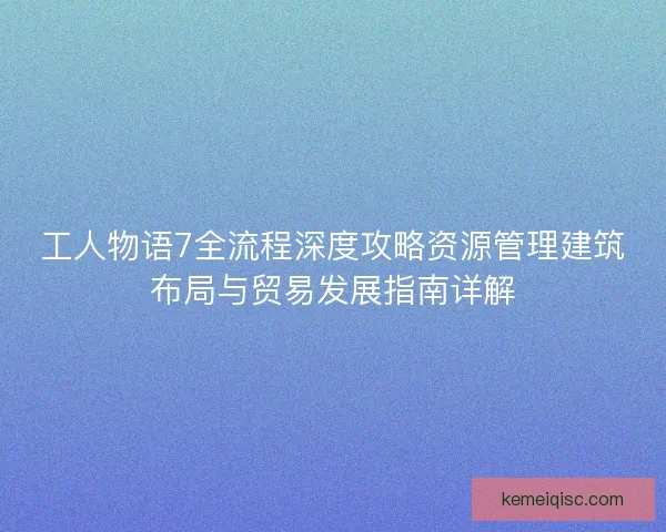 工人物语7全流程深度攻略资源管理建筑布局与贸易发展指南详解