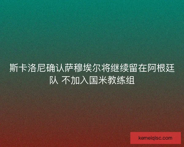 斯卡洛尼确认萨穆埃尔将继续留在阿根廷队 不加入国米教练组