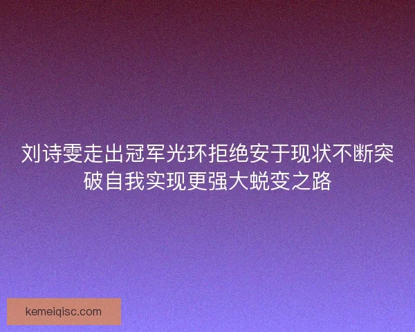刘诗雯走出冠军光环拒绝安于现状不断突破自我实现更强大蜕变之路