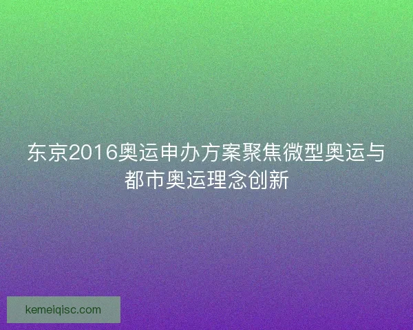 东京2016奥运申办方案聚焦微型奥运与都市奥运理念创新 东京2016奥运申办方案聚焦微型奥运与都市奥运理念创新