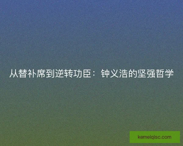 从替补席到逆转功臣：钟义浩的坚强哲学