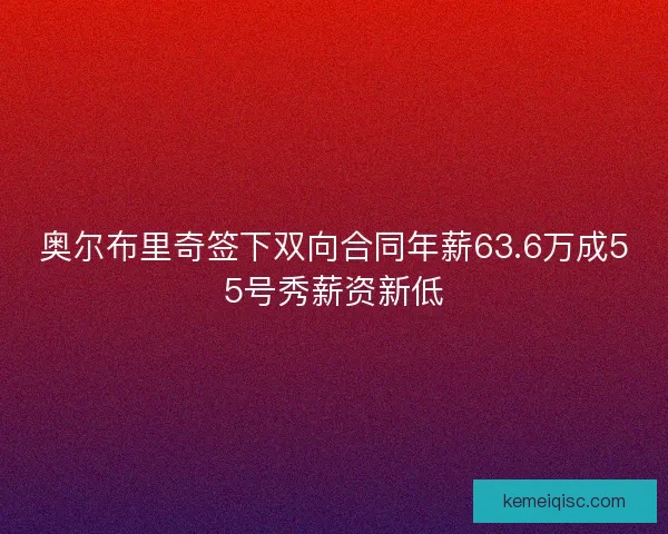 奥尔布里奇签下双向合同年薪63.6万成55号秀薪资新低 奥尔布里奇签下双向合同年薪63.6万成55号秀薪资新低
