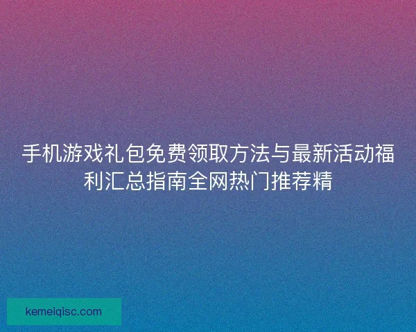手机游戏礼包免费领取方法与最新活动福利汇总指南全网热门推荐精 手机游戏礼包免费领取方法与最新活动福利汇总指南全网热门推荐精