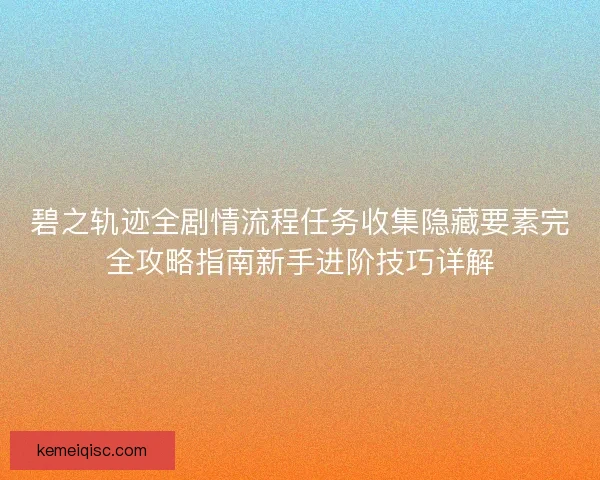 碧之轨迹全剧情流程任务收集隐藏要素完全攻略指南新手进阶技巧详解