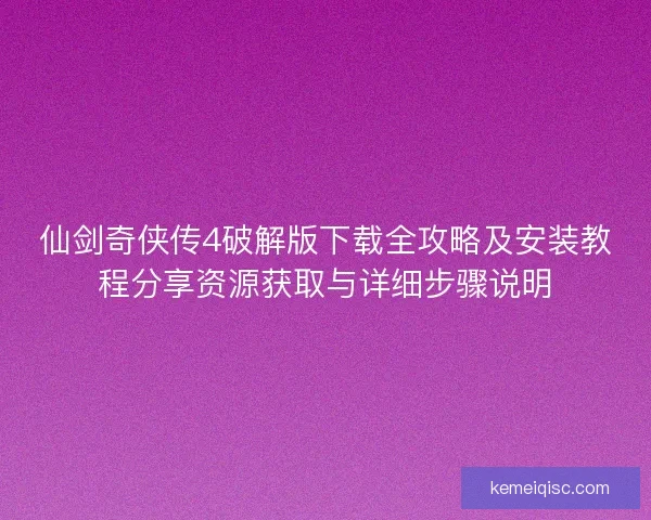 仙剑奇侠传4破解版下载全攻略及安装教程分享资源获取与详细步骤说明 仙剑奇侠传4破解版下载全攻略及安装教程分享资源获取与详细步骤说明