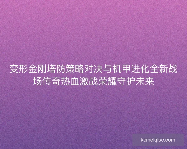 变形金刚塔防策略对决与机甲进化全新战场传奇热血激战荣耀守护未来 变形金刚塔防策略对决与机甲进化全新战场传奇热血激战荣耀守护未来