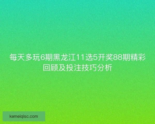 每天多玩6期黑龙江11选5开奖88期精彩回顾及投注技巧分析