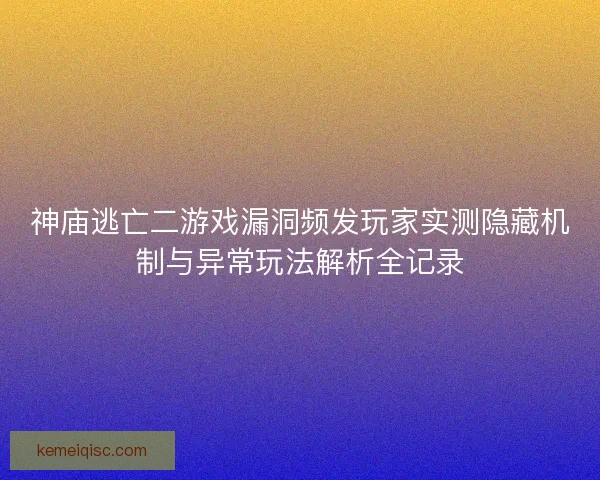 神庙逃亡二游戏漏洞频发玩家实测隐藏机制与异常玩法解析全记录