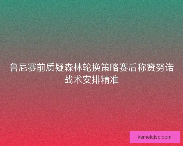鲁尼赛前质疑森林轮换策略赛后称赞努诺战术安排精准