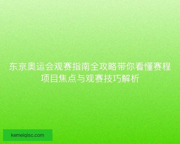 东京奥运会观赛指南全攻略带你看懂赛程项目焦点与观赛技巧解析