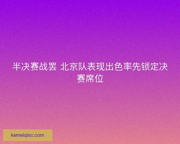 半决赛战罢 北京队表现出色率先锁定决赛席位