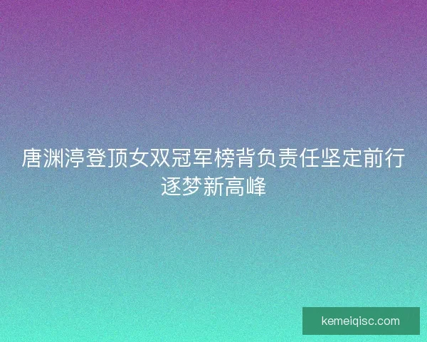 唐渊渟登顶女双冠军榜背负责任坚定前行逐梦新高峰 唐渊渟登顶女双冠军榜背负责任坚定前行逐梦新高峰