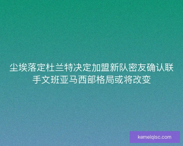 尘埃落定杜兰特决定加盟新队密友确认联手文班亚马西部格局或将改变 尘埃落定杜兰特决定加盟新队密友确认联手文班亚马西部格局或将改变
