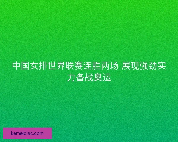 中国女排世界联赛连胜两场 展现强劲实力备战奥运 中国女排世界联赛连胜两场 展现强劲实力备战奥运